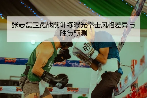 张志磊卫冕战前训练曝光拳击风格差异与胜负预测